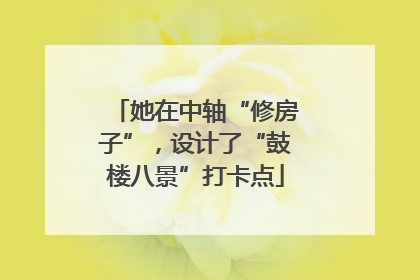 她在中轴“修房子”，设计了“鼓楼八景”打卡点