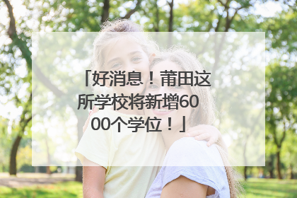 好消息！莆田这所学校将新增6000个学位！