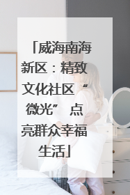 威海南海新区：精致文化社区“微光” 点亮群众幸福生活