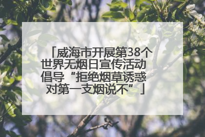 威海市开展第38个世界无烟日宣传活动 倡导“拒绝烟草诱惑 对第一支烟说不”