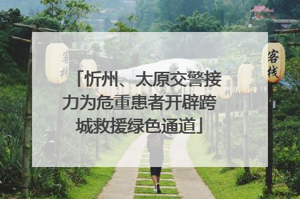 忻州、太原交警接力为危重患者开辟跨城救援绿色通道