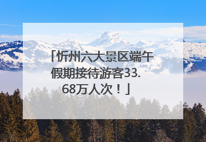 忻州六大景区端午假期接待游客33.68万人次！