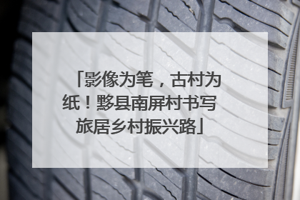 影像为笔，古村为纸！黟县南屏村书写旅居乡村振兴路