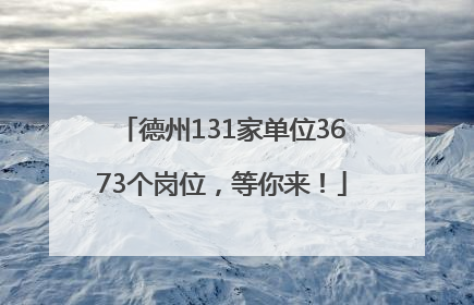 德州131家单位3673个岗位，等你来！