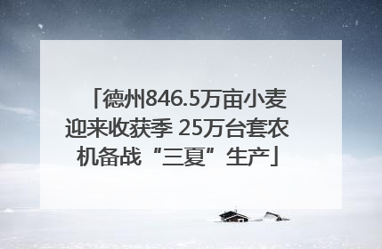 德州846.5万亩小麦迎来收获季 25万台套农机备战“三夏”生产