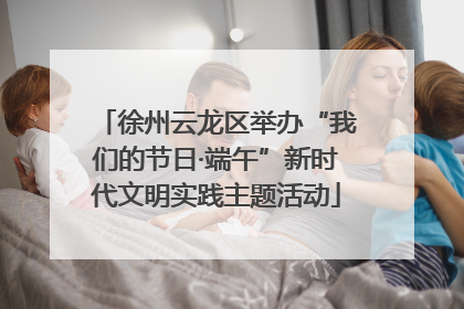 徐州云龙区举办“我们的节日·端午”新时代文明实践主题活动