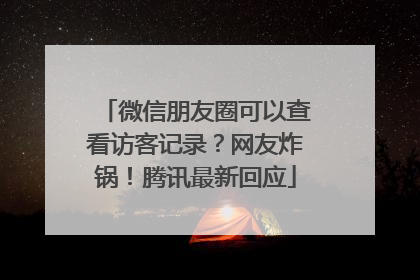 微信朋友圈可以查看访客记录？网友炸锅！腾讯最新回应