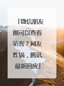 微信朋友圈可以查看访客？网友炸锅，腾讯最新回应