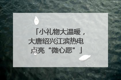 小礼物大温暖，大唐绍兴江滨热电点亮“微心愿”