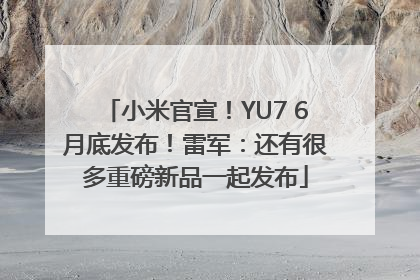 小米官宣！YU7 6月底发布！雷军：还有很多重磅新品一起发布