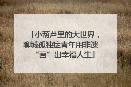 小葫芦里的大世界，聊城孤独症青年用非遗“画”出幸福人生