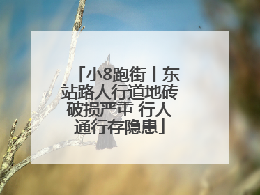 小8跑街丨东站路人行道地砖破损严重 行人通行存隐患