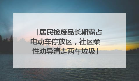 居民捡废品长期霸占电动车停放区，社区柔性劝导清走两车垃圾