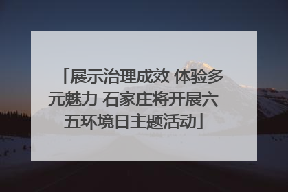 展示治理成效 体验多元魅力 石家庄将开展六五环境日主题活动