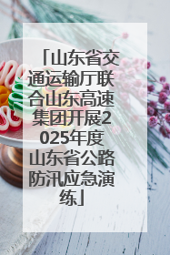 山东省交通运输厅联合山东高速集团开展2025年度山东省公路防汛应急演练