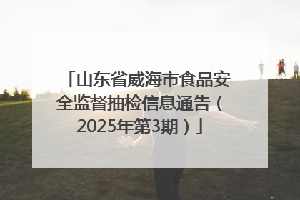 山东省威海市食品安全监督抽检信息通告（2025年第3期）