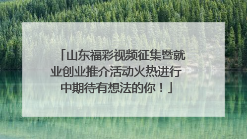 山东福彩视频征集暨就业创业推介活动火热进行中期待有想法的你！