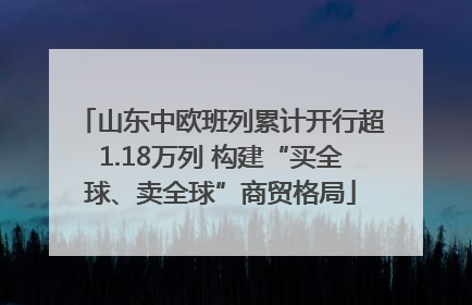 山东中欧班列累计开行超1.18万列 构建“买全球、卖全球”商贸格局