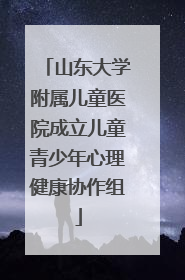 山东大学附属儿童医院成立儿童青少年心理健康协作组