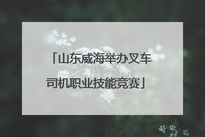 山东威海举办叉车司机职业技能竞赛