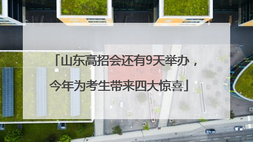 山东高招会还有9天举办，今年为考生带来四大惊喜