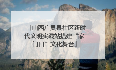 山西广灵县社区新时代文明实践站搭建“家门口”文化舞台