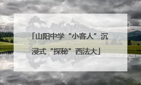 山阳中学“小客人”沉浸式“探秘”西法大