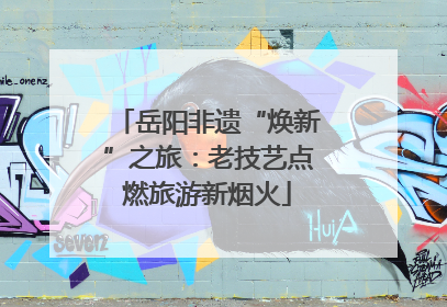 岳阳非遗“焕新”之旅：老技艺点燃旅游新烟火