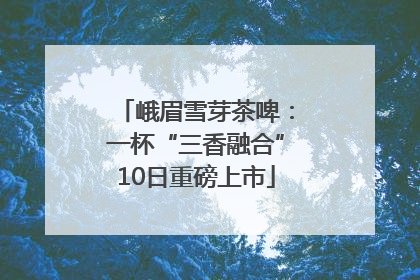 峨眉雪芽茶啤：一杯“三香融合”10日重磅上市