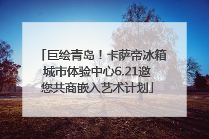 巨绘青岛！卡萨帝冰箱城市体验中心6.21邀您共商嵌入艺术计划