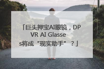 巨头押宝AI眼镜，DPVR AI Glasses将成“现实助手”？