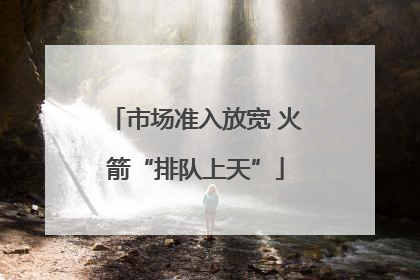 市场准入放宽 火箭“排队上天”
