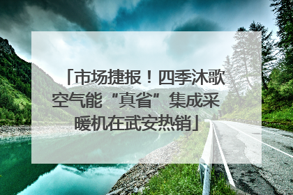 市场捷报！四季沐歌空气能“真省”集成采暖机在武安热销