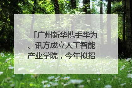 广州新华携手华为、讯方成立人工智能产业学院，今年拟招生150人