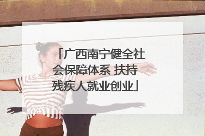 广西南宁健全社会保障体系 扶持残疾人就业创业