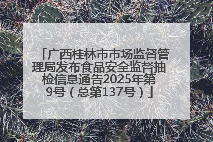 广西桂林市市场监督管理局发布食品安全监督抽检信息通告2025年第9号（总第137号）