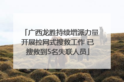广西龙胜持续增派力量开展拉网式搜救工作 已搜救到5名失联人员