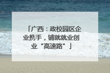 广西：政校园区企业携手，铺就就业创业“高速路”