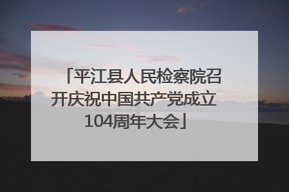 平江县人民检察院召开庆祝中国共产党成立104周年大会