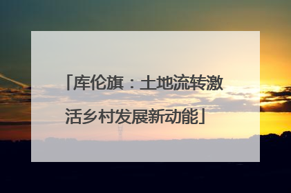 库伦旗：土地流转激活乡村发展新动能