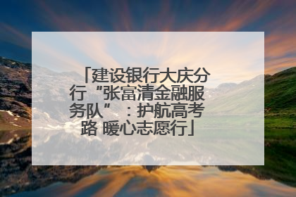 建设银行大庆分行“张富清金融服务队”：护航高考路 暖心志愿行
