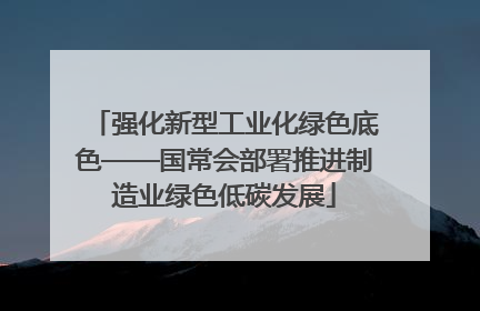 强化新型工业化绿色底色——国常会部署推进制造业绿色低碳发展