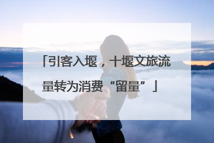 引客入堰，十堰文旅流量转为消费“留量”