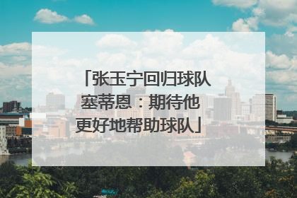 张玉宁回归球队 塞蒂恩：期待他更好地帮助球队