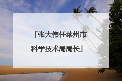 张大伟任莱州市科学技术局局长