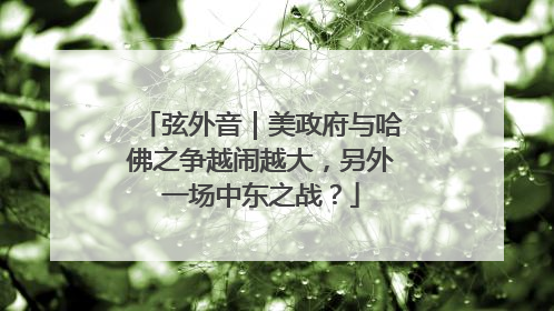 弦外音｜美政府与哈佛之争越闹越大，另外一场中东之战？