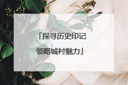探寻历史印记 领略城村魅力