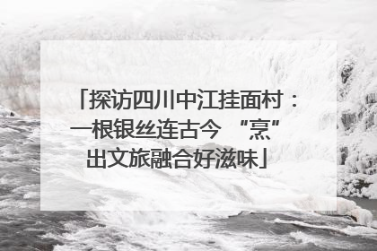 探访四川中江挂面村：一根银丝连古今 “烹”出文旅融合好滋味