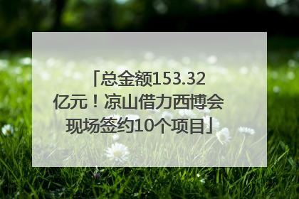 总金额153.32亿元！凉山借力西博会现场签约10个项目