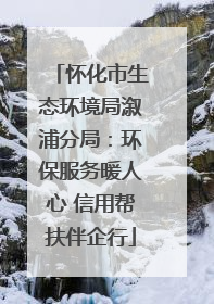 怀化市生态环境局溆浦分局：环保服务暖人心 信用帮扶伴企行